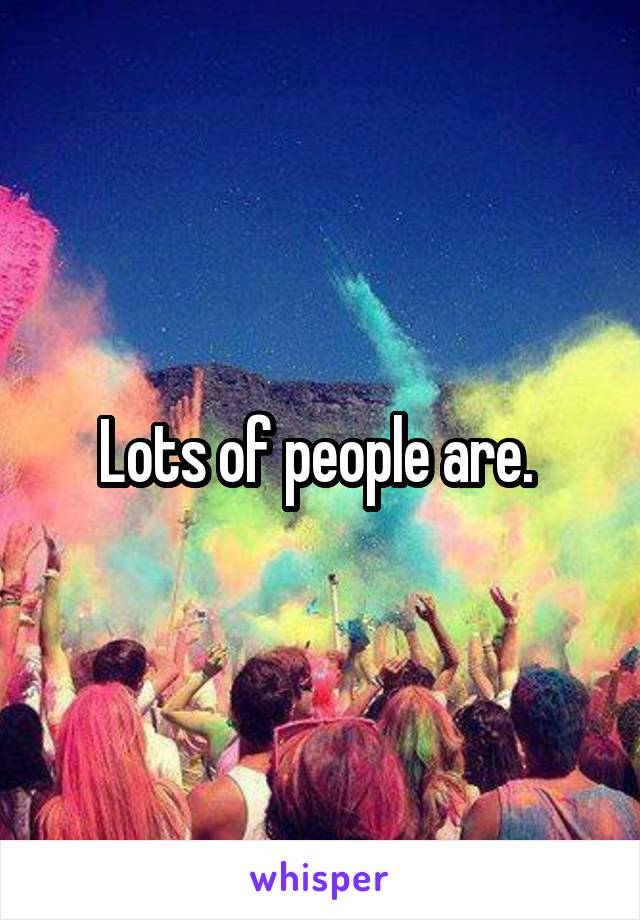 Lots of people are. 