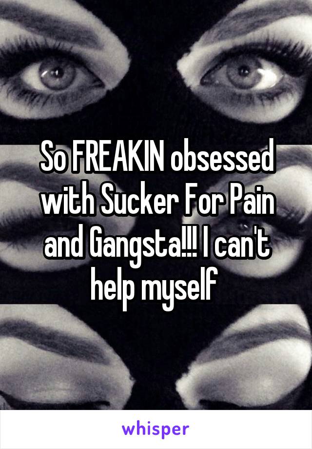 So FREAKIN obsessed with Sucker For Pain and Gangsta!!! I can't help myself 