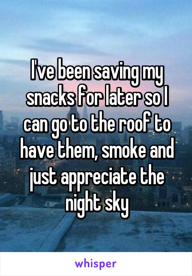 I've been saving my snacks for later so I can go to the roof to have them, smoke and just appreciate the night sky