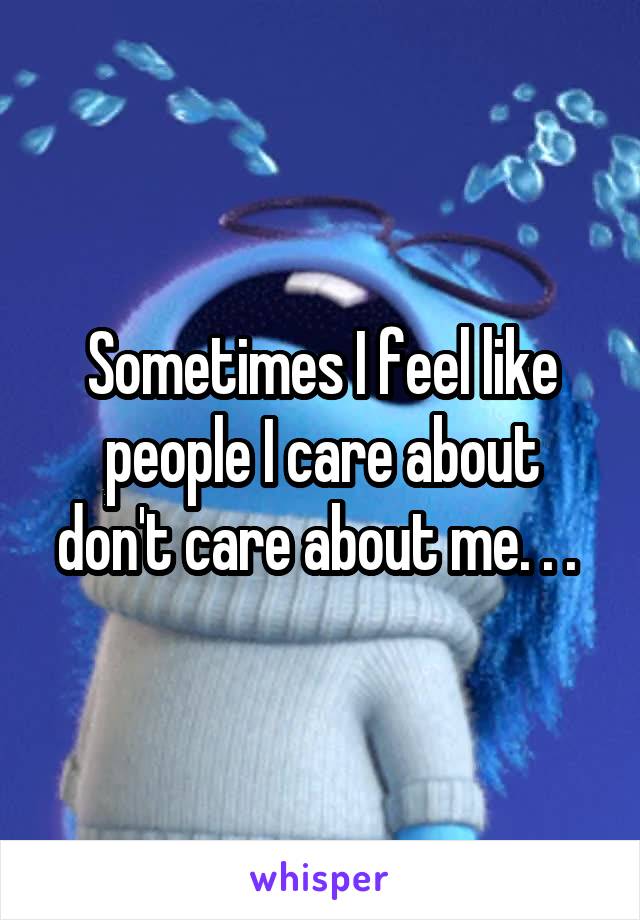 Sometimes I feel like people I care about don't care about me. . . 