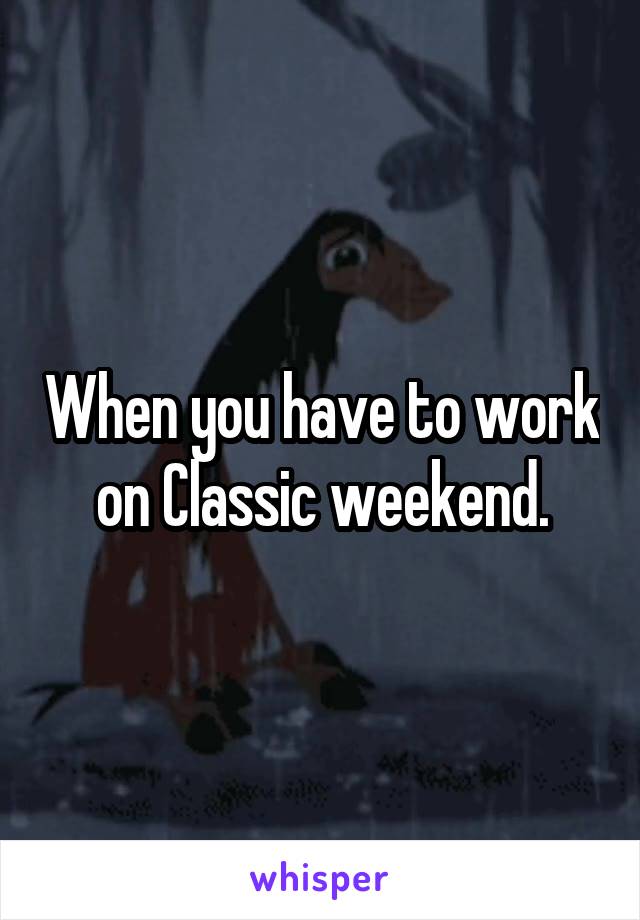 When you have to work on Classic weekend.