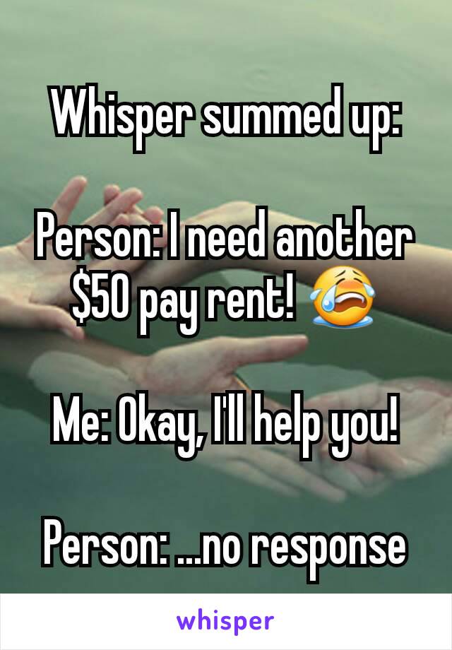 Whisper summed up:

Person: I need another$50 pay rent! 😭

Me: Okay, I'll help you!

Person: ...no response