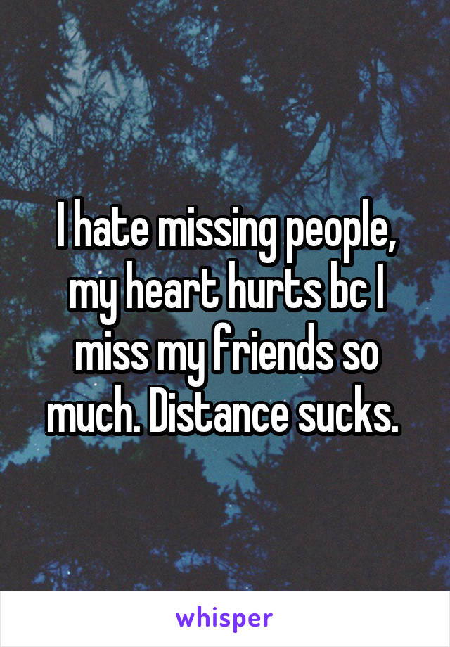 I hate missing people, my heart hurts bc I miss my friends so much. Distance sucks. 