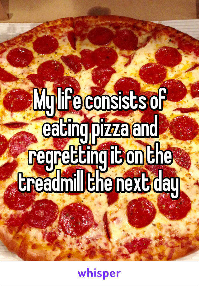 My life consists of eating pizza and regretting it on the treadmill the next day 