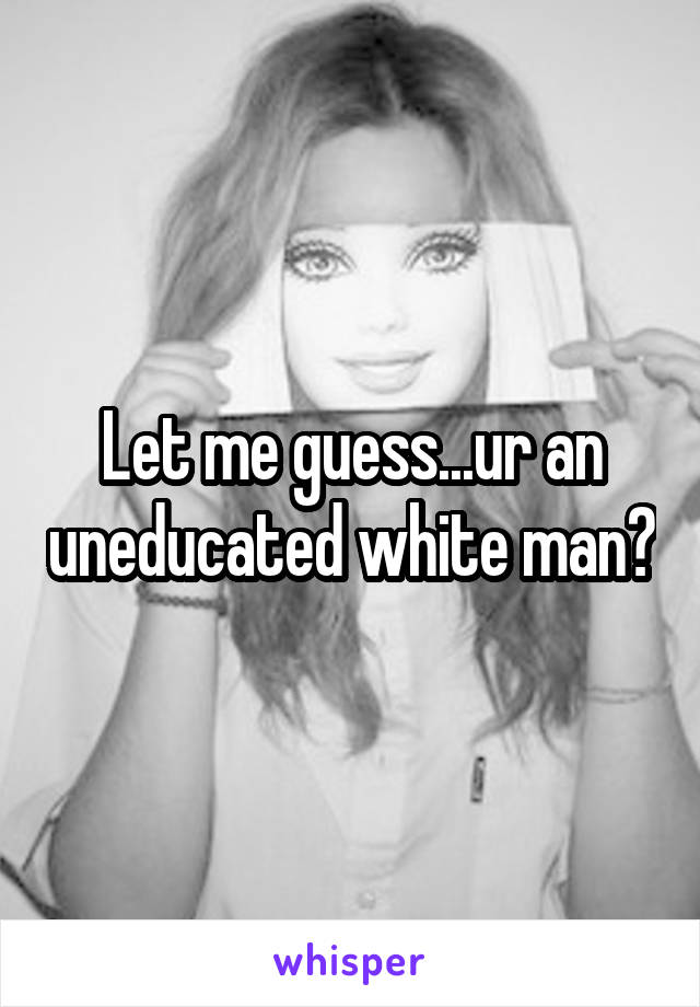 Let me guess...ur an uneducated white man?