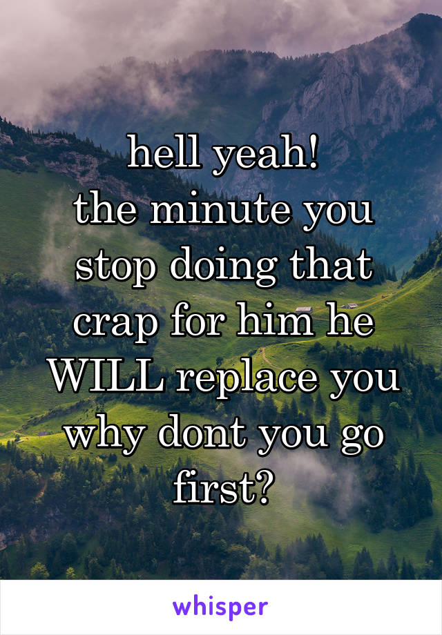 hell yeah!
the minute you stop doing that crap for him he WILL replace you
why dont you go first?