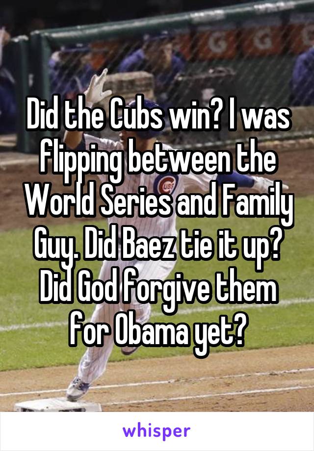 Did the Cubs win? I was flipping between the World Series and Family Guy. Did Baez tie it up? Did God forgive them for Obama yet?