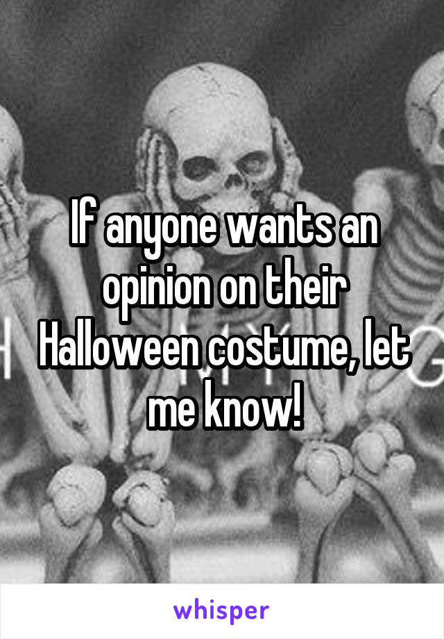 If anyone wants an opinion on their Halloween costume, let me know!