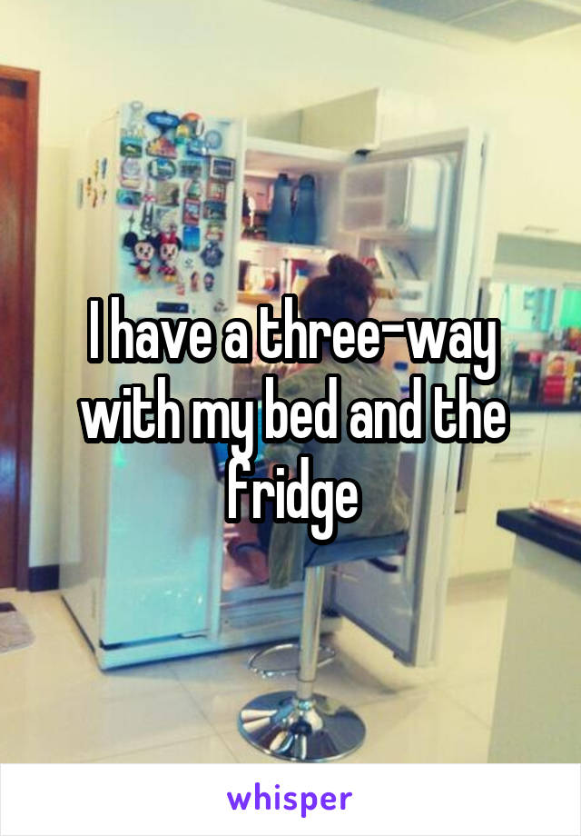 I have a three-way with my bed and the fridge