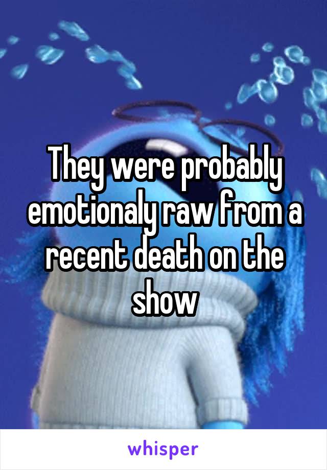 They were probably emotionaly raw from a recent death on the show