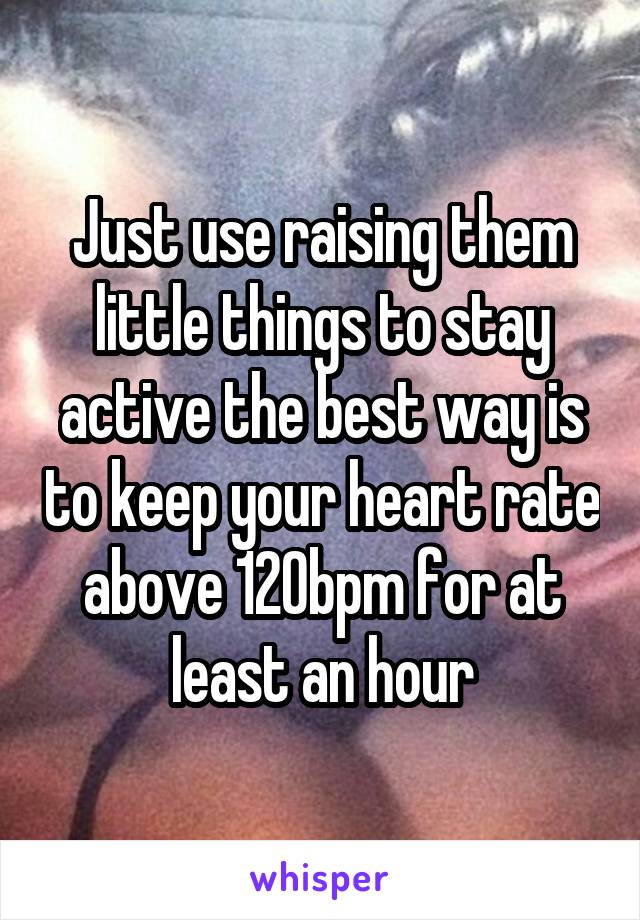 Just use raising them little things to stay active the best way is to keep your heart rate above 120bpm for at least an hour