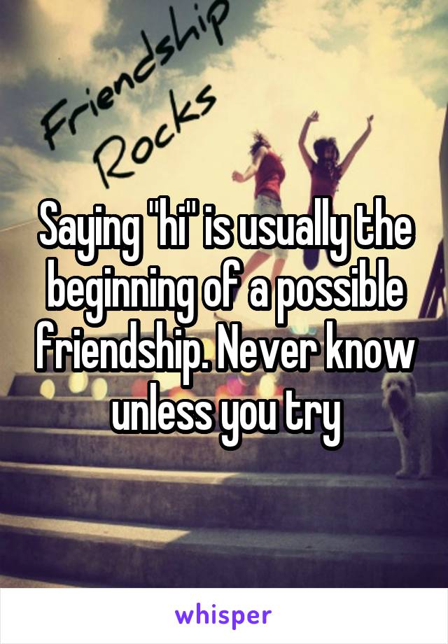 Saying "hi" is usually the beginning of a possible friendship. Never know unless you try