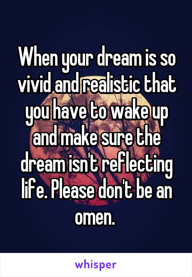 When your dream is so vivid and realistic that you have to wake up and make sure the dream isn't reflecting life. Please don't be an omen. 