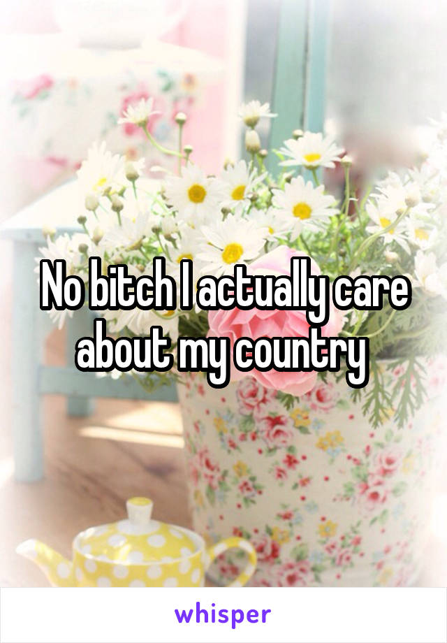 No bitch I actually care about my country 