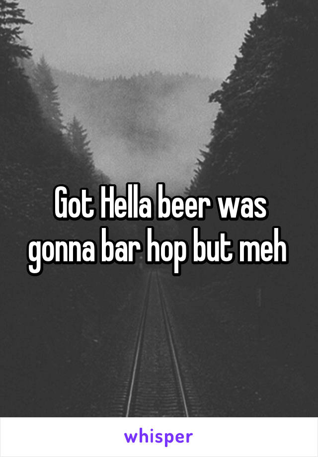 Got Hella beer was gonna bar hop but meh 