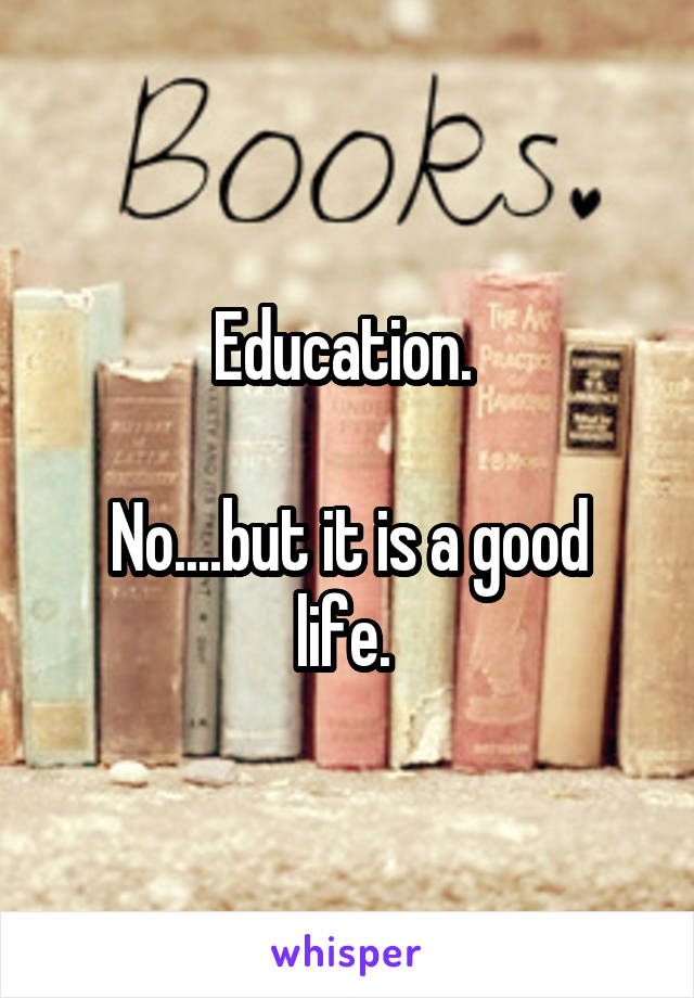 Education. 

No....but it is a good life. 