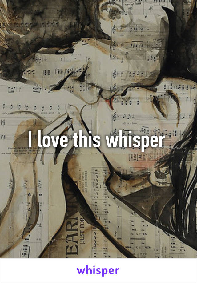 I love this whisper 
