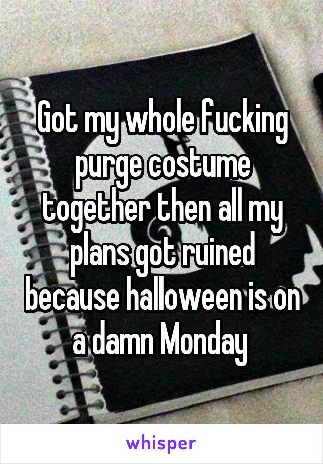 Got my whole fucking purge costume together then all my plans got ruined because halloween is on a damn Monday 