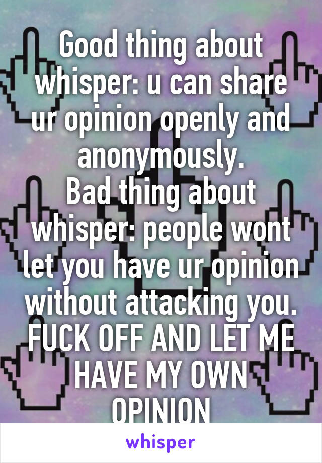 Good thing about whisper: u can share ur opinion openly and anonymously.
Bad thing about whisper: people wont let you have ur opinion without attacking you. FUCK OFF AND LET ME HAVE MY OWN OPINION