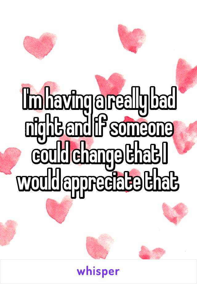 I'm having a really bad night and if someone could change that I would appreciate that 