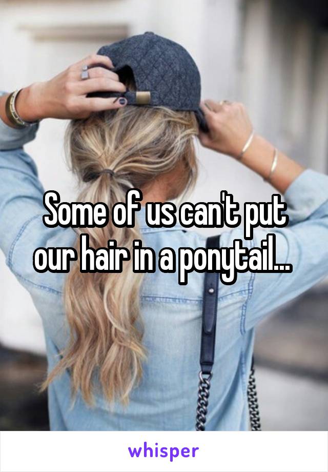 Some of us can't put our hair in a ponytail... 