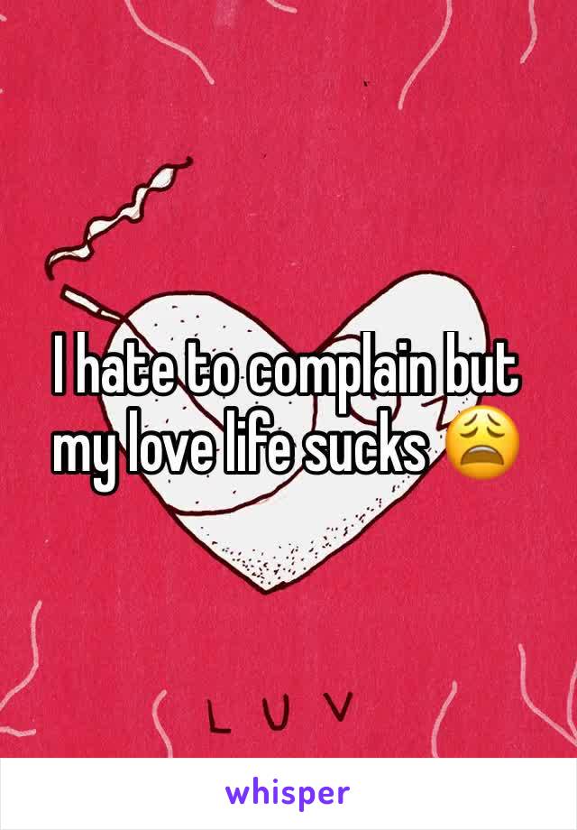 I hate to complain but my love life sucks 😩