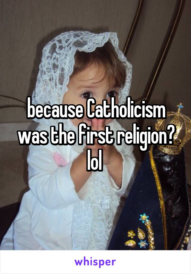 because Catholicism was the first religion? lol 