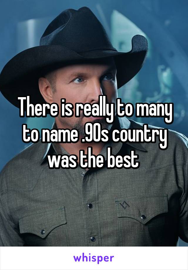 There is really to many to name .90s country was the best 