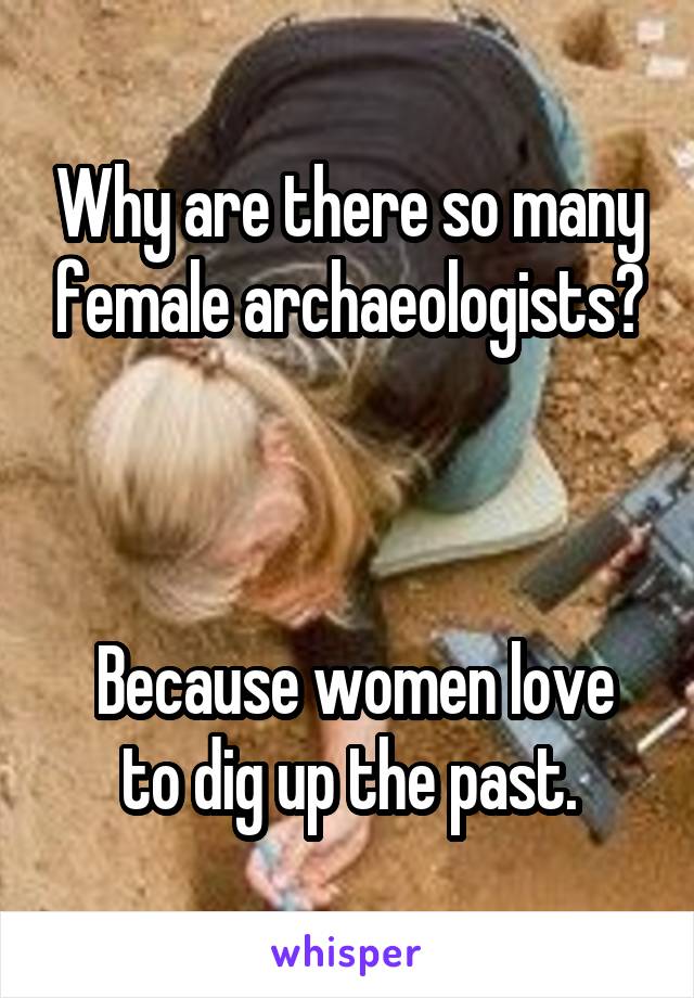 Why are there so many female archaeologists?



 Because women love to dig up the past.