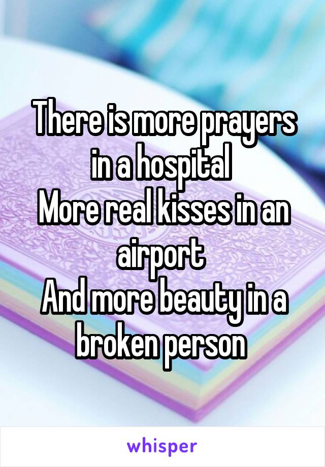 There is more prayers in a hospital 
More real kisses in an airport 
And more beauty in a broken person 