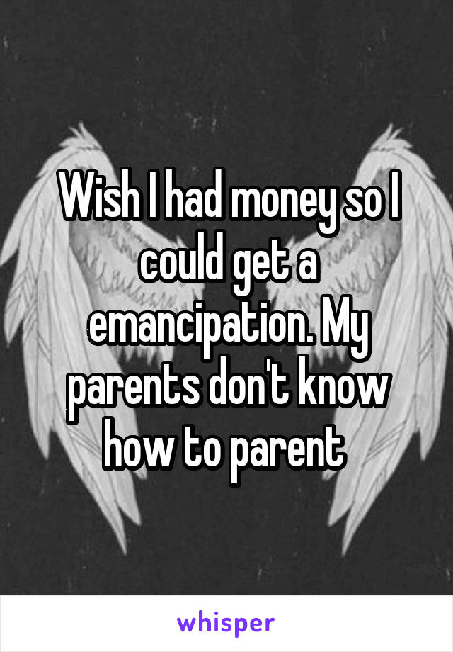 Wish I had money so I could get a emancipation. My parents don't know how to parent 