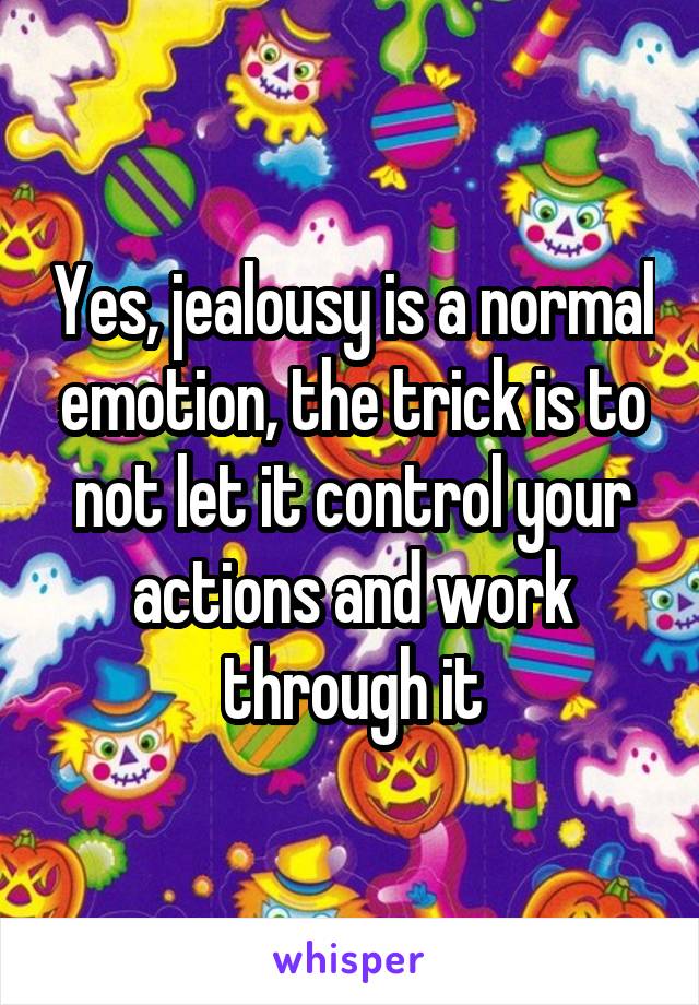 Yes, jealousy is a normal emotion, the trick is to not let it control your actions and work through it