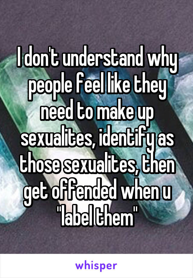 I don't understand why people feel like they need to make up sexualites, identify as those sexualites, then get offended when u "label them"