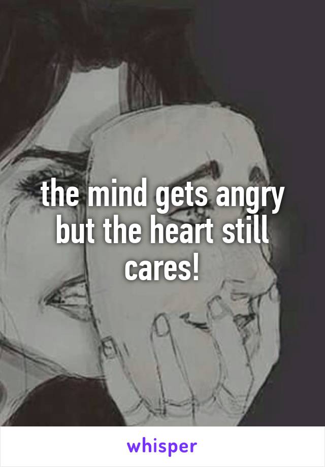 the mind gets angry but the heart still cares!