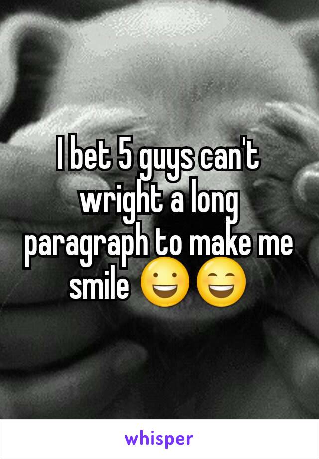 I bet 5 guys can't wright a long paragraph to make me smile 😃😄