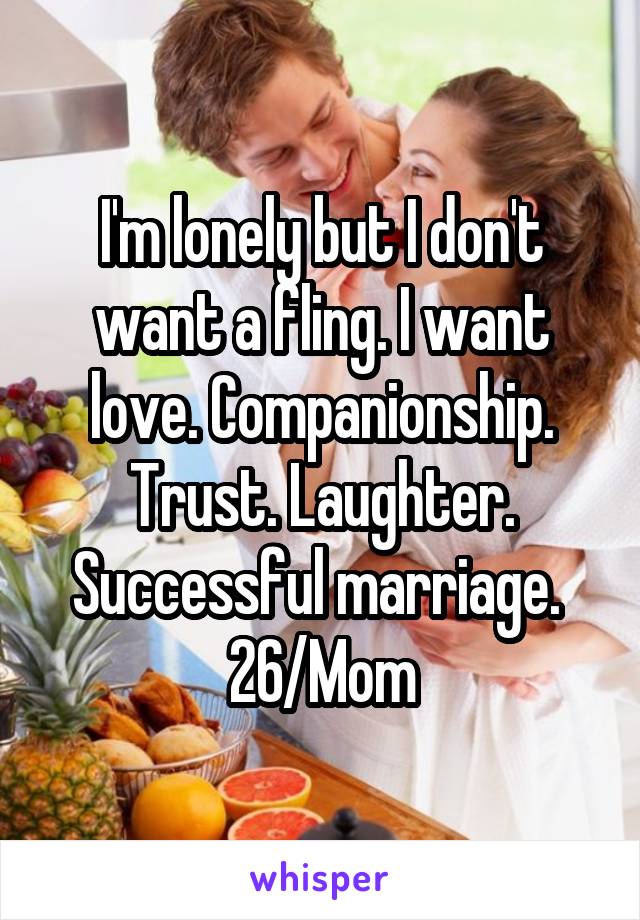 I'm lonely but I don't want a fling. I want love. Companionship. Trust. Laughter. Successful marriage. 
26/Mom