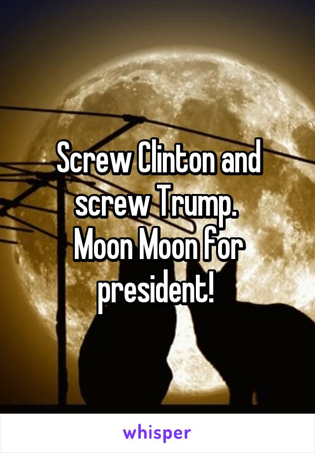 Screw Clinton and screw Trump. 
Moon Moon for president! 