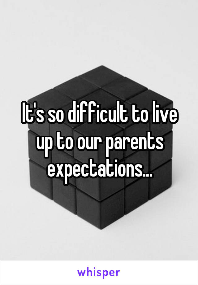 It's so difficult to live up to our parents expectations...