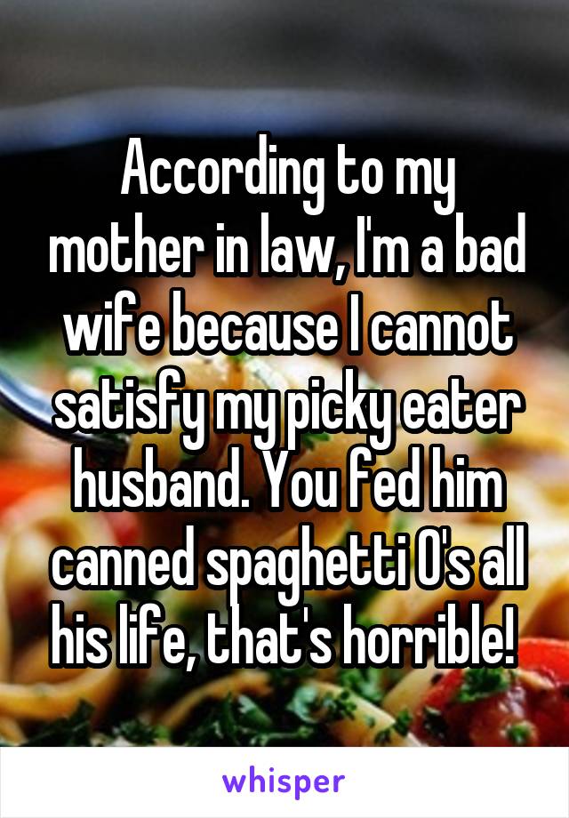 According to my mother in law, I'm a bad wife because I cannot satisfy my picky eater husband. You fed him canned spaghetti O's all his life, that's horrible! 