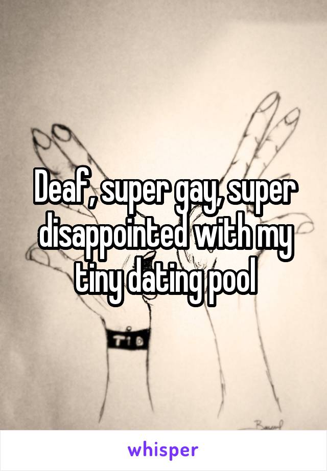 Deaf, super gay, super disappointed with my tiny dating pool