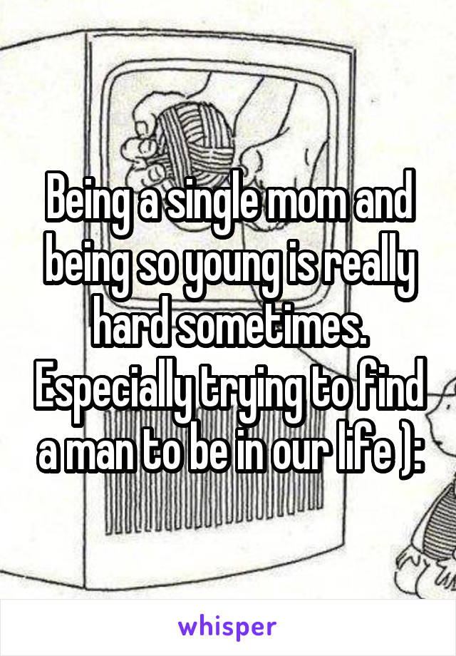 Being a single mom and being so young is really hard sometimes. Especially trying to find a man to be in our life ):