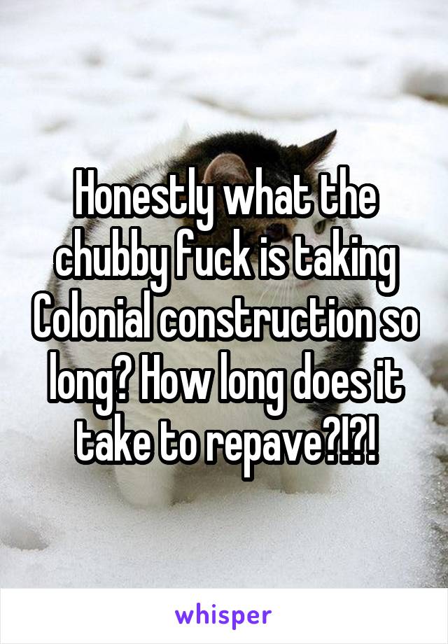 Honestly what the chubby fuck is taking Colonial construction so long? How long does it take to repave?!?!