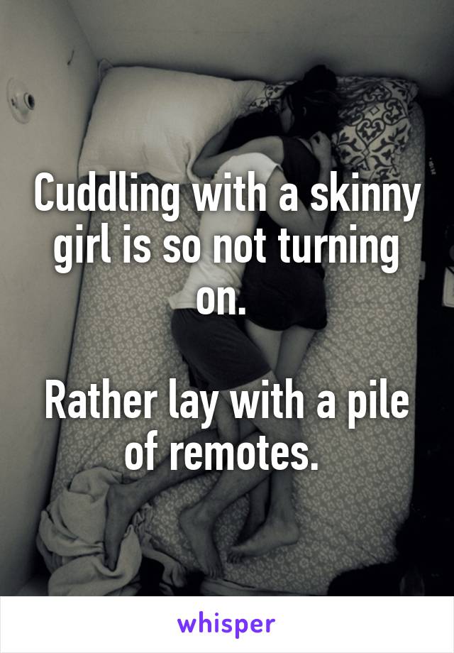 Cuddling with a skinny girl is so not turning on. 

Rather lay with a pile of remotes. 