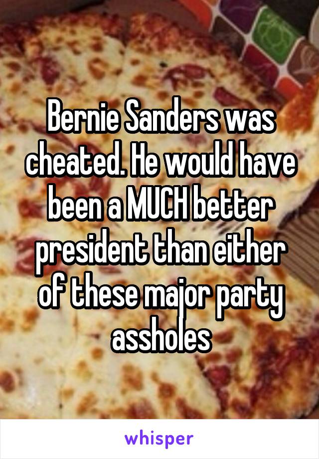 Bernie Sanders was cheated. He would have been a MUCH better president than either of these major party assholes