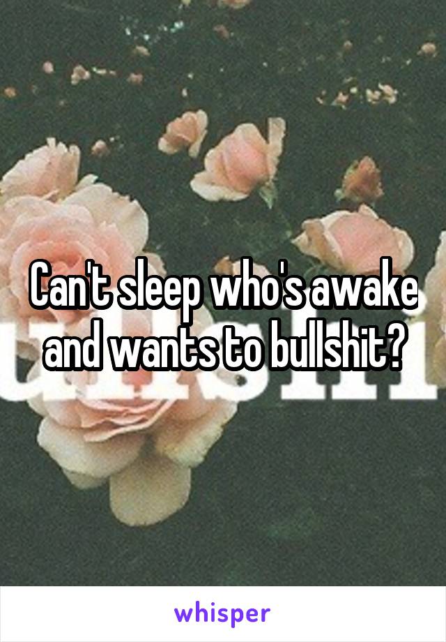 Can't sleep who's awake and wants to bullshit?