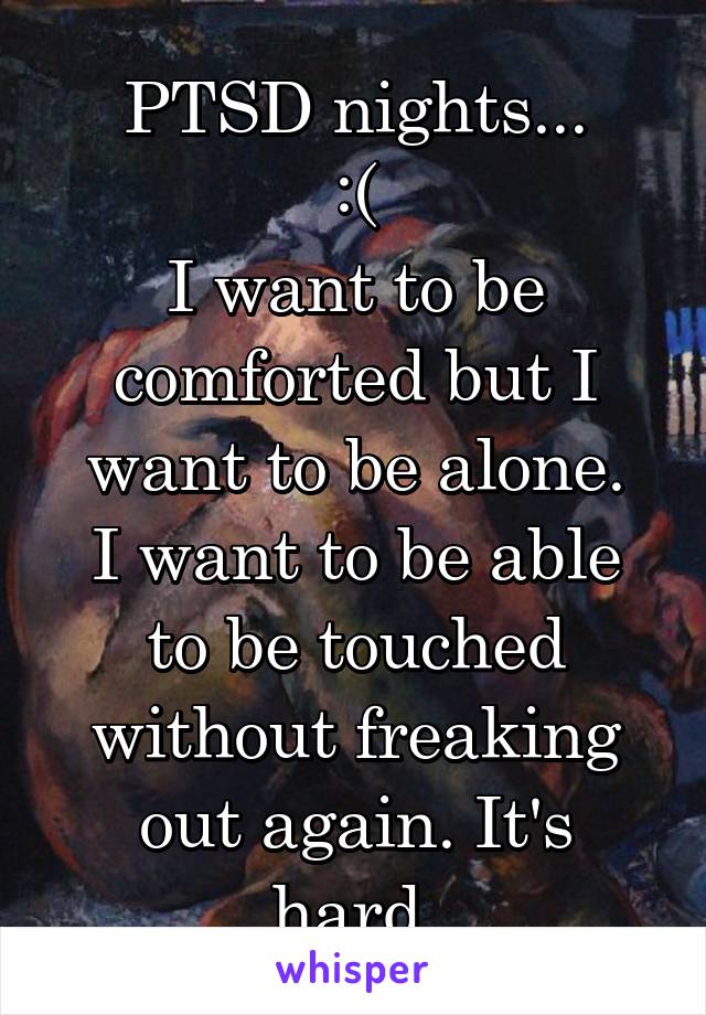 PTSD nights...
:(
I want to be comforted but I want to be alone.
I want to be able to be touched without freaking out again. It's hard.