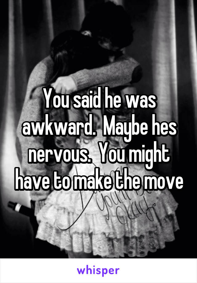 You said he was awkward.  Maybe hes nervous.  You might have to make the move