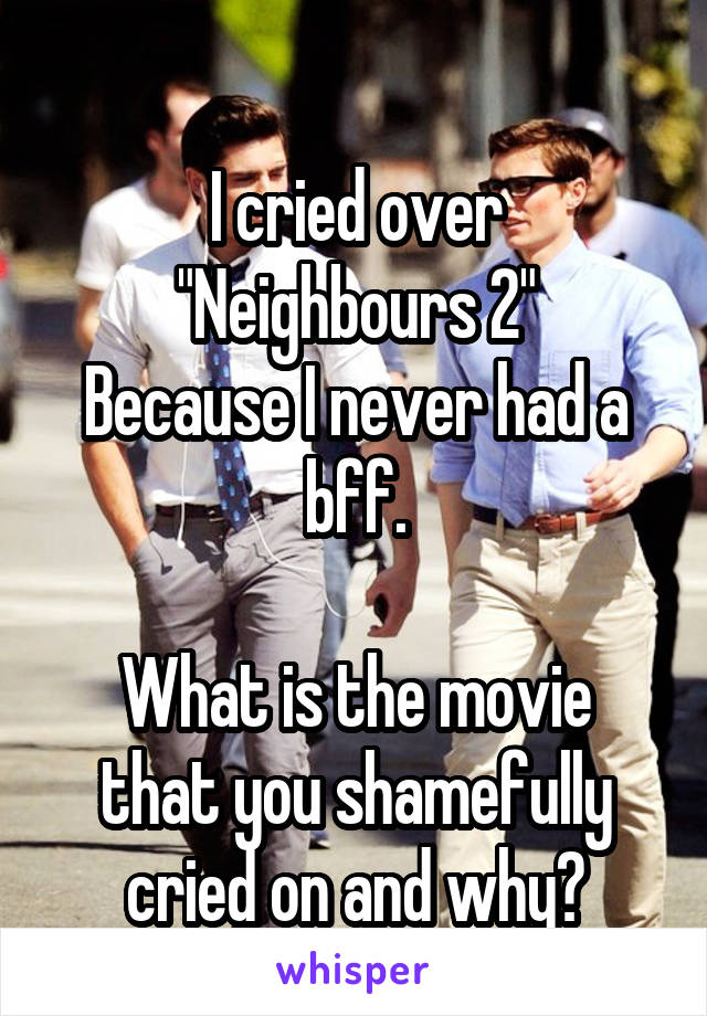 
I cried over "Neighbours 2"
Because I never had a bff.

What is the movie that you shamefully cried on and why?