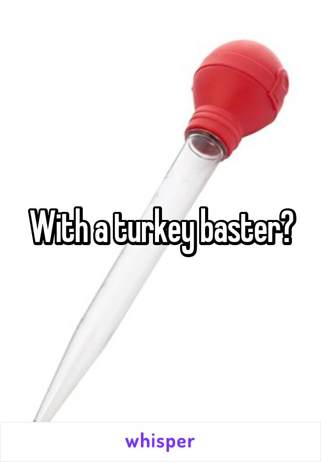 With a turkey baster?