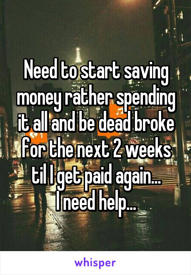 Need to start saving money rather spending it all and be dead broke for the next 2 weeks til I get paid again...
I need help...